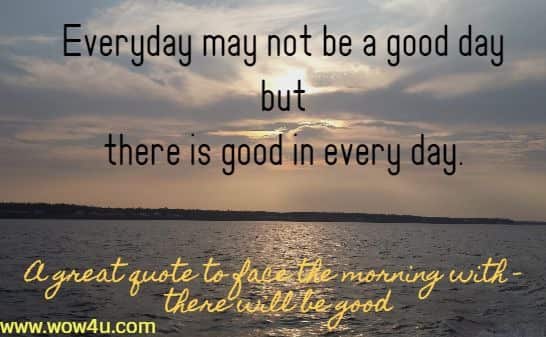 Everyday may not be a good day but there is good in every day. A great quote to face the morning with - there will be good