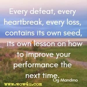 Every defeat, every heartbreak, every loss, contains its own seed, its own lesson on how to improve your performance the next time. Og Mandino