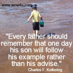 Every father should remember that one day his son will follow 
his example rather than his advise. Charles F. Kettering