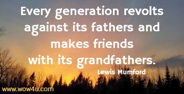 Every generation revolts against its fathers and makes friends 
with its grandfathers. Lewis Mumford 