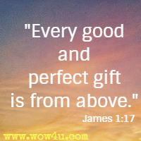 Every good and perfect gift is from above. James 1:17 