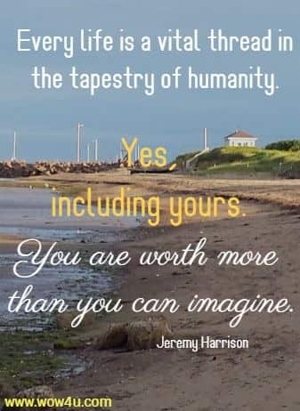 Every life is a vital thread in the tapestry of humanity. Yes, including yours. 
You are worth more than you can imagine. Jeremy Harrison