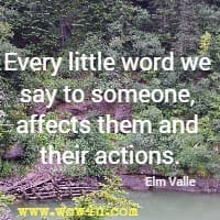 Every little word we say to someone, affects them and their actions.  Elm Valle