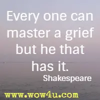 Every one can master a grief but he that has it. Shakespeare