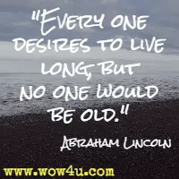 Every one desires to live long, but no one would be old.  Abraham Lincoln 