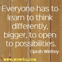 Everyone has to learn to think differently, bigger, to open to possibilities. Oprah Winfrey 