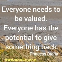Everyone needs to be valued. Everyone has the potential to give something back. Princess Diana 