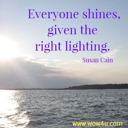 Everyone shines, given the right lighting. Susan Cain