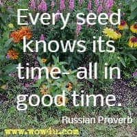 Every seed knows its time- all in good time. Russian Proverb 