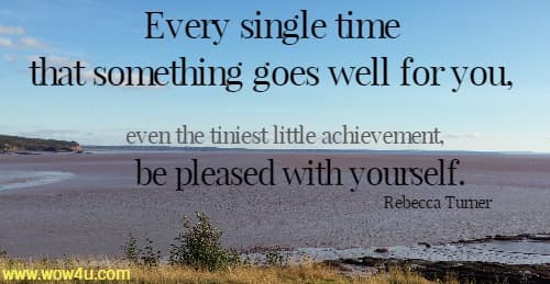 Every single time that something goes well for you, even the tiniest
 little achievement, be pleased with yourself. Rebecca Turner