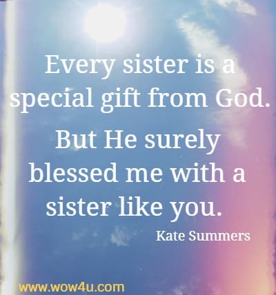 Every sister is a special gift from God. But He surely blessed me with a sister like you. Kate Summers