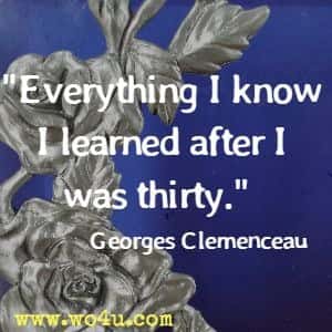 Everything I know I learned after I was thirty. Georges Clemenceau 