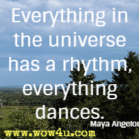 Everything in the universe has a rhythm, everything dances. Maya Angelou