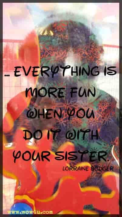 ... everything is more fun when you do it with your sister. Lorraine Bodger