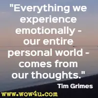 Everything we experience emotionally - our entire personal world - comes from our thoughts. Tim Grimes
