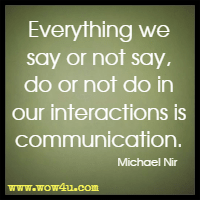 Everything we say or not say, do or not do in our interactions is communication. Michael Nir
