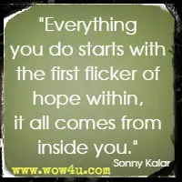 Everything you do starts with the first flicker of hope within, it all comes from inside you. Sonny Kalar