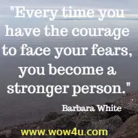 Every time you have the courage to face your fears, you become a stronger person. Barbara White