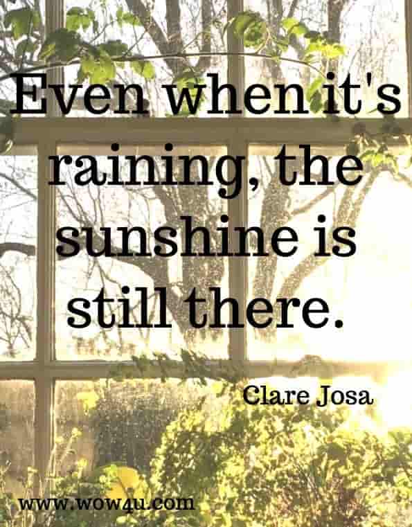 Even when it's raining, the sunshine is still there.  Clare Josa. 