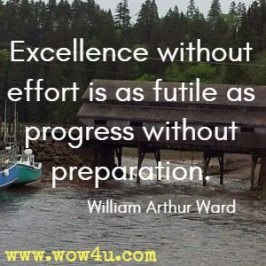 Excellence without effort is as futile as progress without preparation. William Arthur Ward 