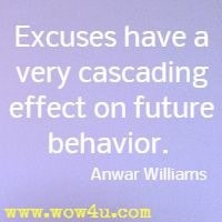 Excuses have a very cascading effect 
on future behavior.  Anwar Williams