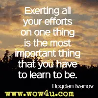 Exerting all your efforts on one thing is the most important thing that you have to learn to be. Bogdan Ivanov