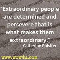 Extraordinary people are determined and persevere that is what makes them extraordinary. Catherine Pulsifer