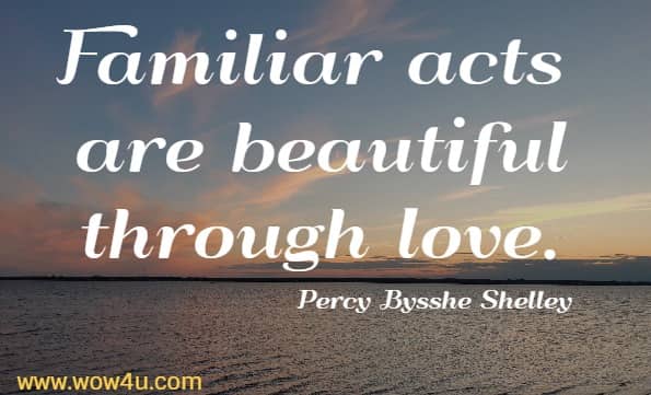 Familiar acts are beautiful through love.
 Percy Bysshe Shelley 