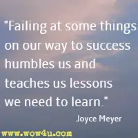 Failing at some things on our way to success humbles us and teaches us lessons we need to learn. Joyce Meyer