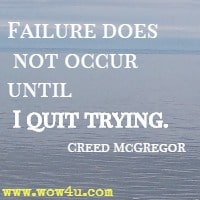 Failure does not occur until I quit trying. Creed McGregor