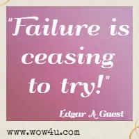 Failure is ceasing to try! Edgar A Guest