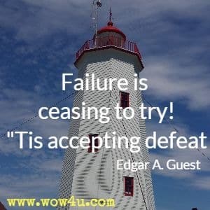 Failure is ceasing to try! Tis accepting defeat Edgar A. Guest