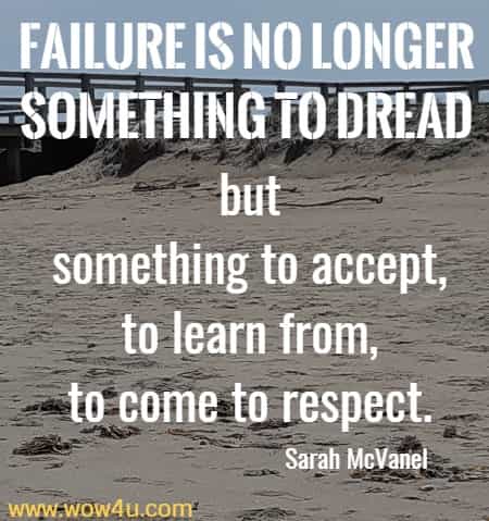 Failure is no longer something to dread but something to accept, to learn from, to come to respect.
 Sarah McVanel