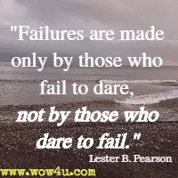 Failures are made only by those who fail to dare, not by those who dare to fail. Lester B. Pearson