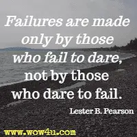 Failures are made only by those who fail to dare, not by those who dare to fail. Lester B. Pearson