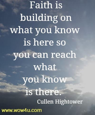 Faith is building on what you know is here so you can reach what 
you know is there.  Cullen Hightower