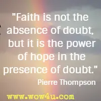 Faith is not the absence of doubt, but it is the power of hope in the presence of doubt. Pierre Thompson