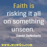 Faith is risking it all on something unseen.  David DeNotaris