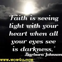 Faith is seeing light with your heart when all your eyes see is darkness. Barbara Johnson