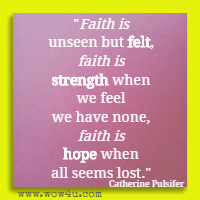 Faith is unseen but felt, faith is strength when we feel we have none, faith is hope when all seems lost. Catherine Pulsifer 