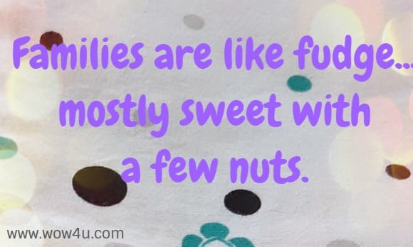 Families are like fudge... mostly sweet with a few nuts. 
