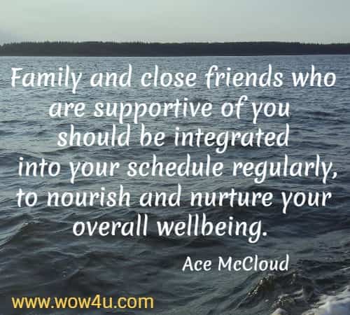 Family and close friends who are supportive of you should be integrated
 into your schedule regularly, to nourish and nurture your overall wellbeing. Ace McCloud