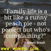 Family life is a bit like a runny peach pie - not perfect but who's complaining  Robert Brault 