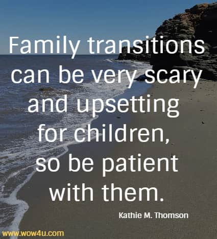 Family transitions can be very scary and upsetting for children, 
so be patient with them. Kathie M. Thomson