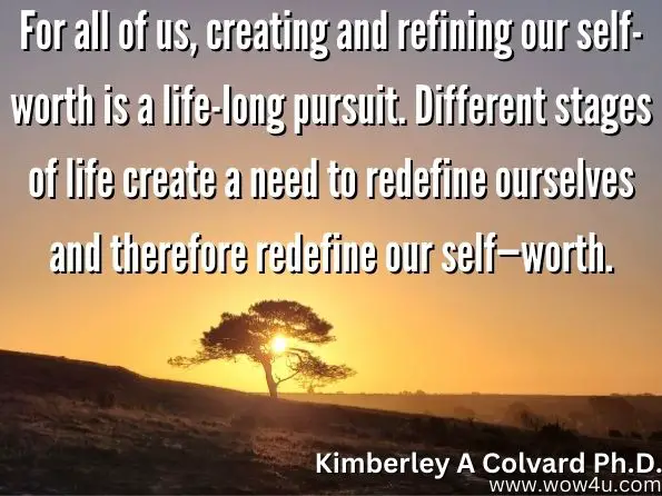 For all of us, creating and refining our self-worth is a life-long pursuit. Different stages of life create a need to redefine ourselves and therefore redefine our self—worth. 