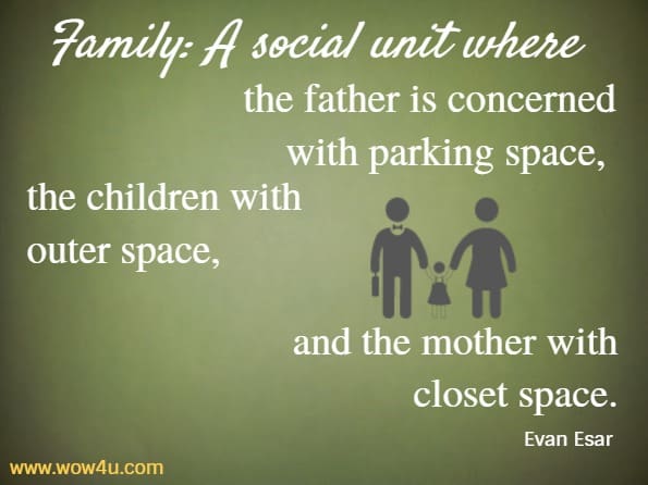 Family: A social unit where the father is concerned with parking space, the children with outer space, and the mother with closet space. Evan Esar 