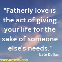 Fatherly love is the act of giving your life for the sake of someone else's needs. Nate Dallas