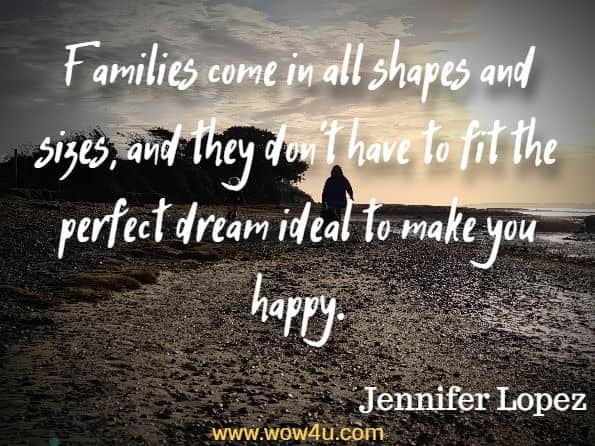 Families come in all shapes and sizes, and they don’t have to fit the perfect dream ideal to make you happy.  Jennifer Lopez