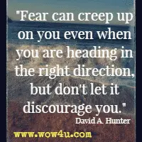 Fear can creep up on you even when you are heading in the right direction, but don't let it discourage you. David A. Hunter
