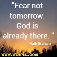Fear not tomorrow. God is already there. Ruth Graham